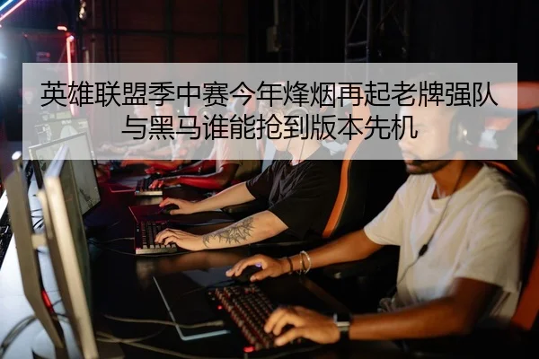 英雄联盟季中赛今年烽烟再起老牌强队与黑马谁能抢到版本先机 | kaiqipai
